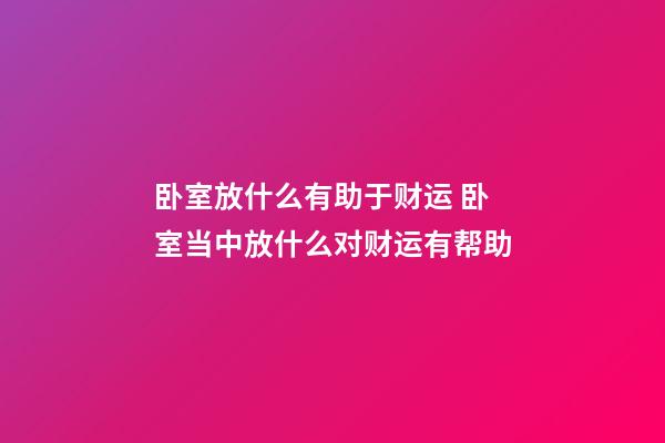卧室放什么有助于财运 卧室当中放什么对财运有帮助